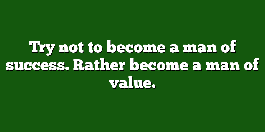 Try not to become a man of success. Rather become a man of value.