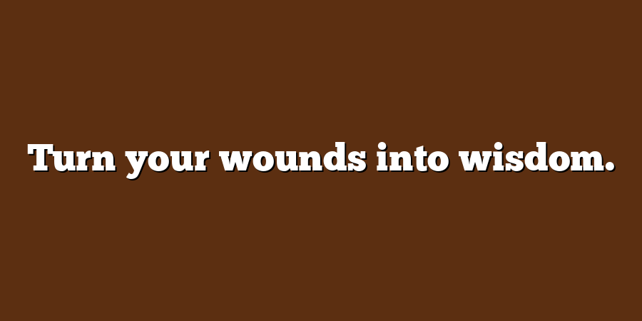 Turn your wounds into wisdom.