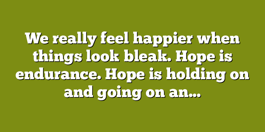 We really feel happier when things look bleak. Hope is endurance. Hope is holding on and going on an...