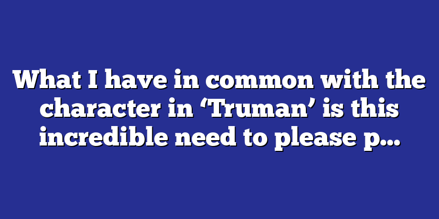 What I have in common with the character in ‘Truman’ is this incredible need to please p...