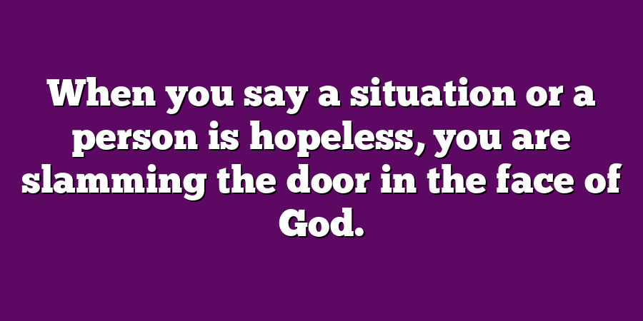 When you say a situation or a person is hopeless, you are slamming the door in the face of God.