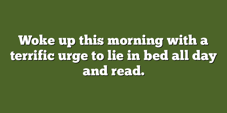 Woke up this morning with a terrific urge to lie in bed all day and read.