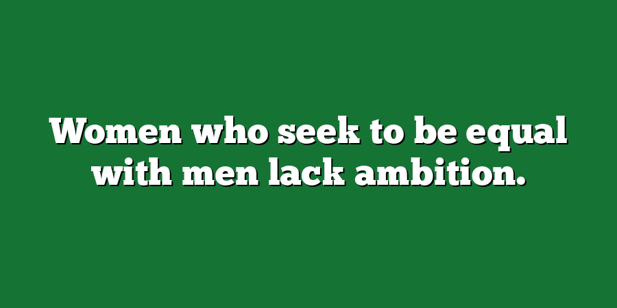 Women who seek to be equal with men lack ambition.