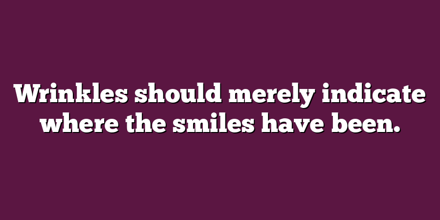 Wrinkles should merely indicate where the smiles have been.