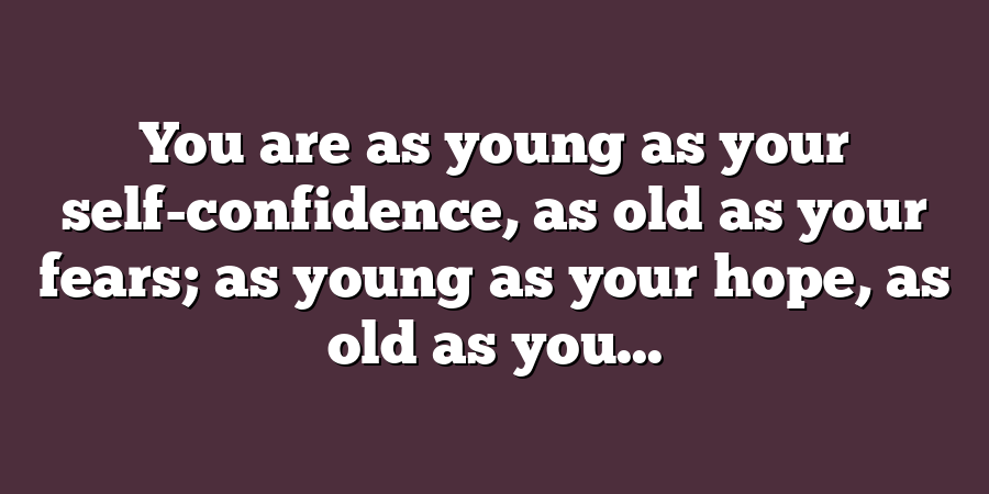 You are as young as your self-confidence, as old as your fears; as young as your hope, as old as you...