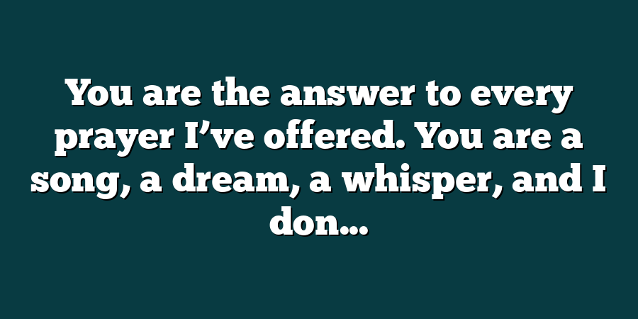 You are the answer to every prayer I’ve offered. You are a song, a dream, a whisper, and I don...