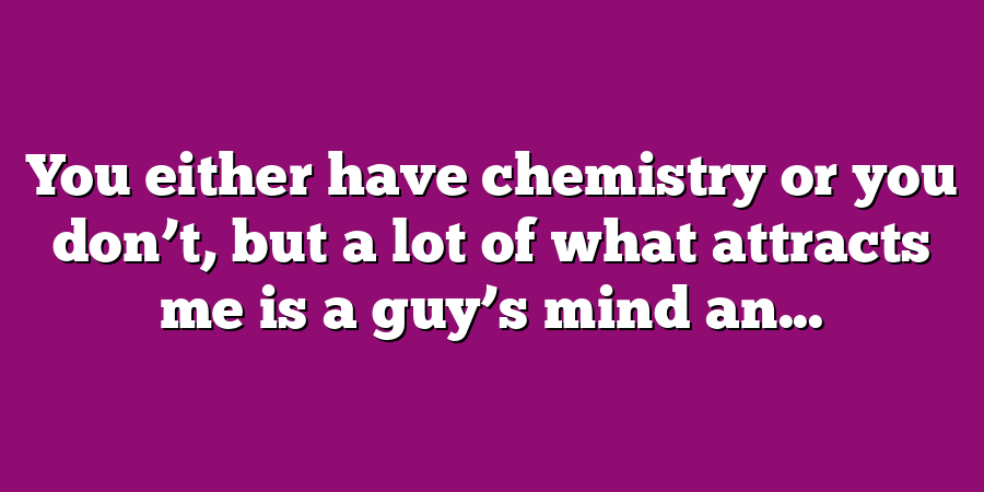 You either have chemistry or you don’t, but a lot of what attracts me is a guy’s mind an...