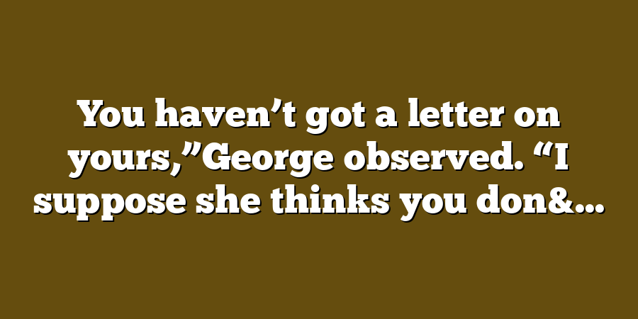 You haven’t got a letter on yours,”George observed. “I suppose she thinks you don&...