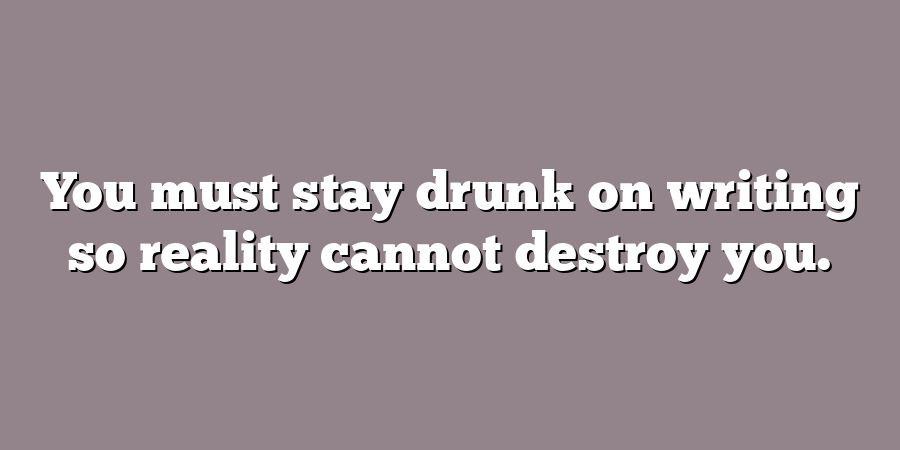 You must stay drunk on writing so reality cannot destroy you.