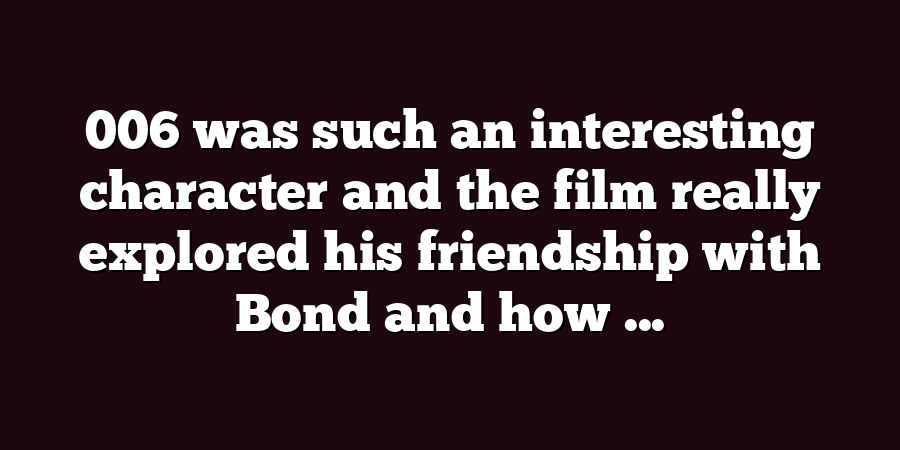 006 was such an interesting character and the film really explored his friendship with Bond and how ...