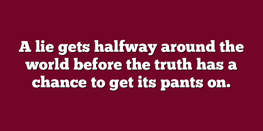 A lie gets halfway around the world before the truth has a chance to get its pants on.