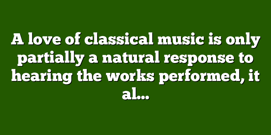 A love of classical music is only partially a natural response to hearing the works performed, it al...