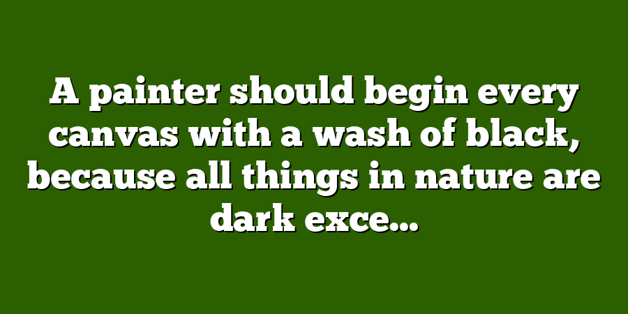 A painter should begin every canvas with a wash of black, because all things in nature are dark exce...