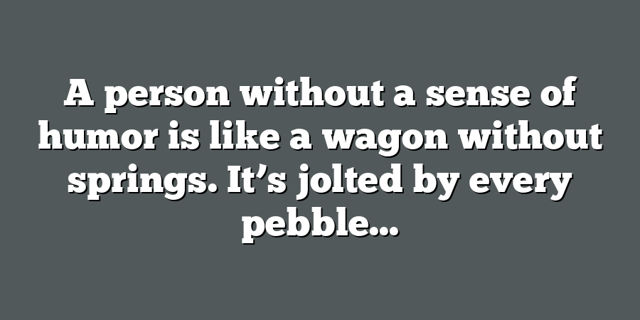 A person without a sense of humor is like a wagon without springs. It’s jolted by every pebble...