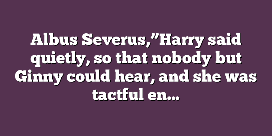 Albus Severus,”Harry said quietly, so that nobody but Ginny could hear, and she was tactful en...