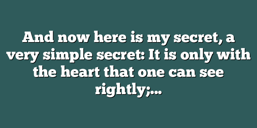 And now here is my secret, a very simple secret: It is only with the heart that one can see rightly;...