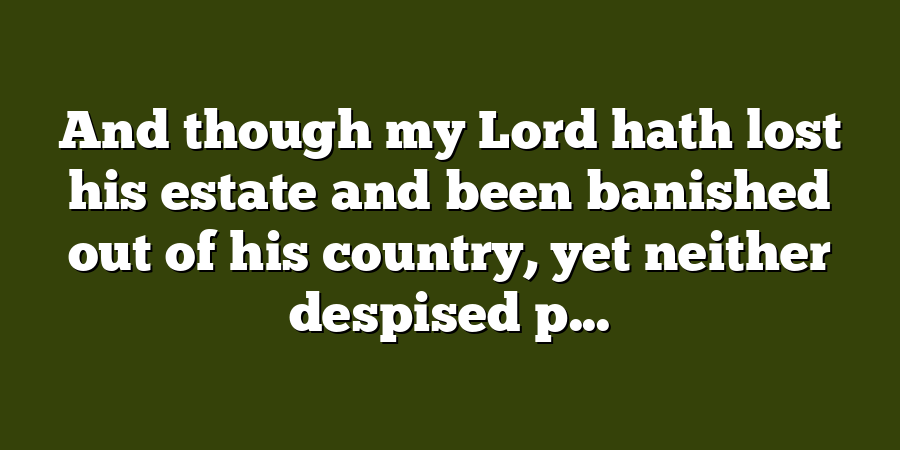 And though my Lord hath lost his estate and been banished out of his country, yet neither despised p...