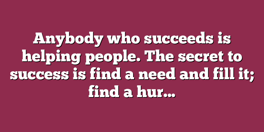 Anybody who succeeds is helping people. The secret to success is find a need and fill it; find a hur...