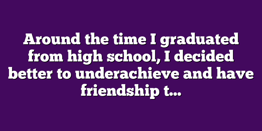 Around the time I graduated from high school, I decided better to underachieve and have friendship t...