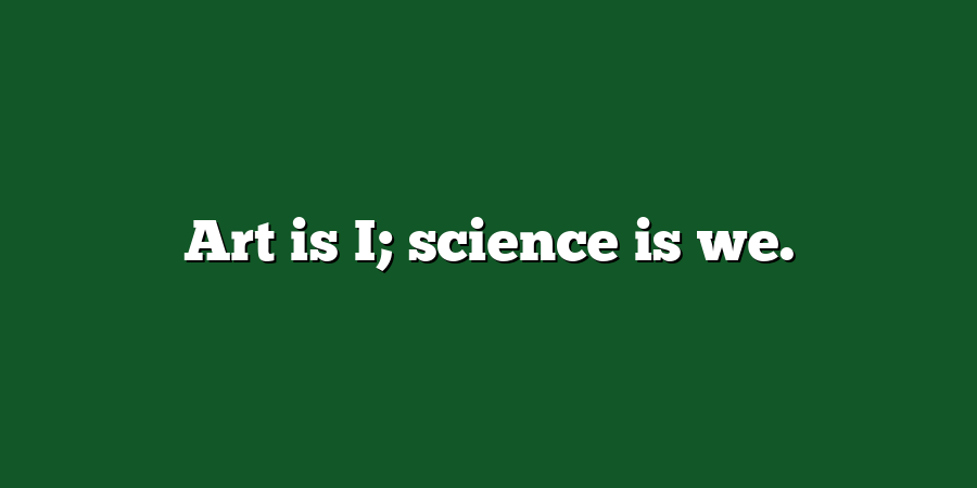 Art is I; science is we.