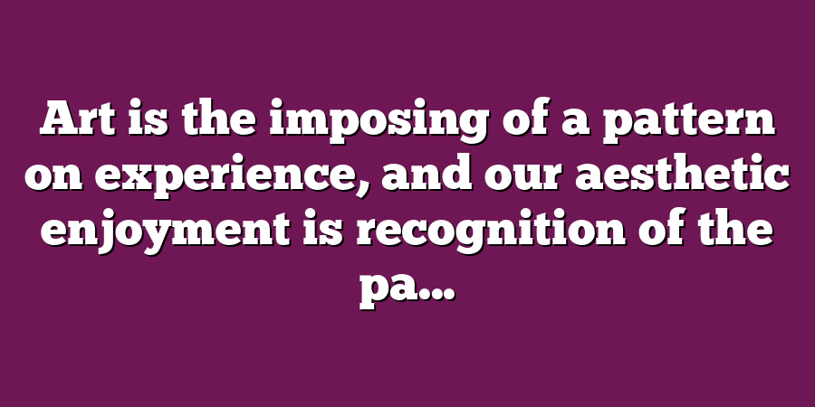 Art is the imposing of a pattern on experience, and our aesthetic enjoyment is recognition of the pa...