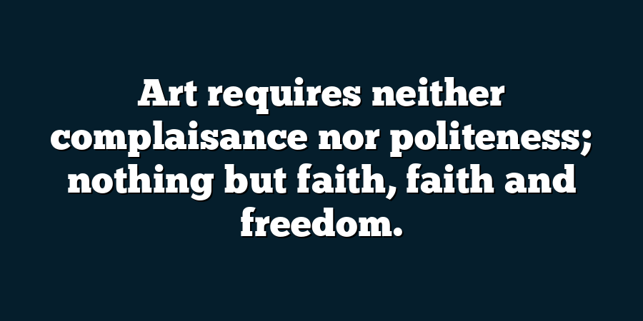 Art requires neither complaisance nor politeness; nothing but faith, faith and freedom.