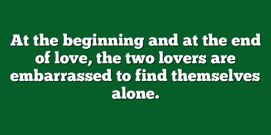 At the beginning and at the end of love, the two lovers are embarrassed to find themselves alone.