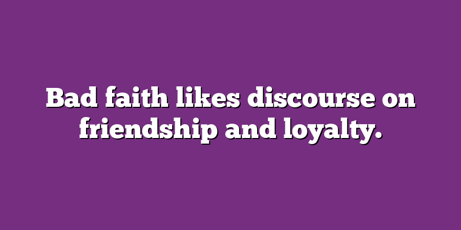 Bad faith likes discourse on friendship and loyalty.