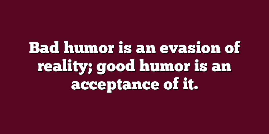 Bad humor is an evasion of reality; good humor is an acceptance of it.