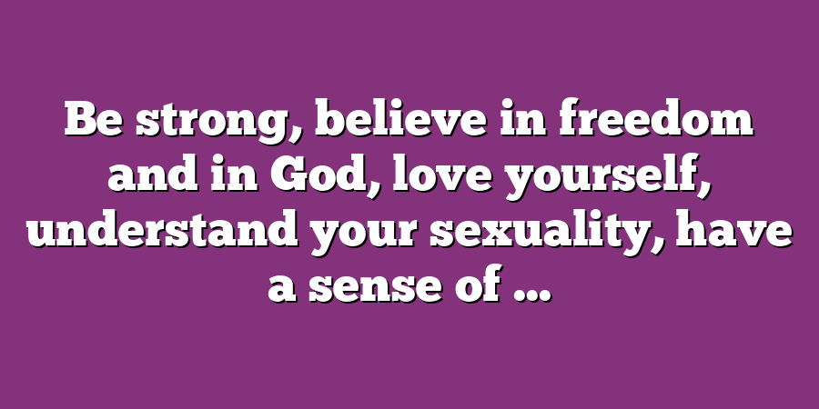 Be strong, believe in freedom and in God, love yourself, understand your sexuality, have a sense of ...