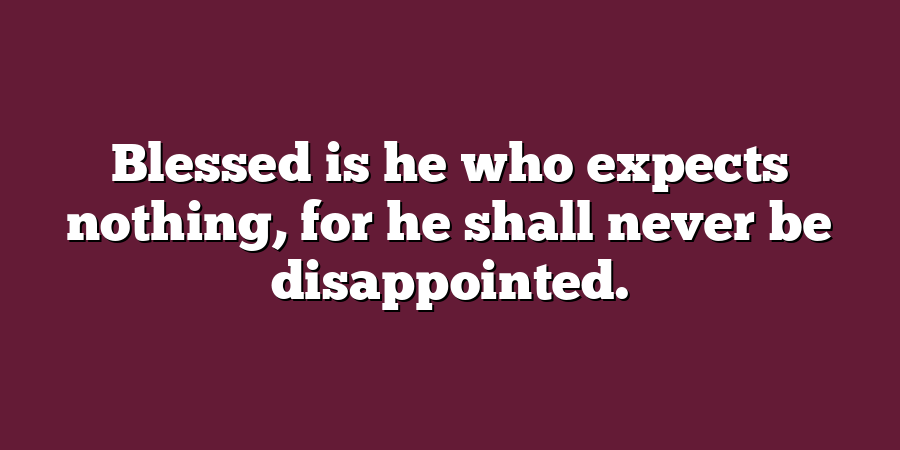 Blessed is he who expects nothing, for he shall never be disappointed.