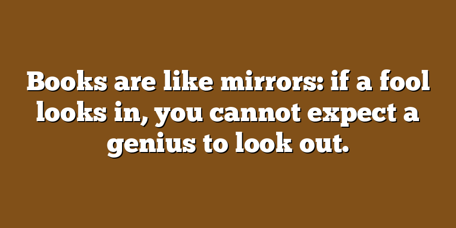 Books are like mirrors: if a fool looks in, you cannot expect a genius to look out.