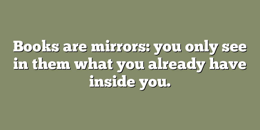 Books are mirrors: you only see in them what you already have inside you.