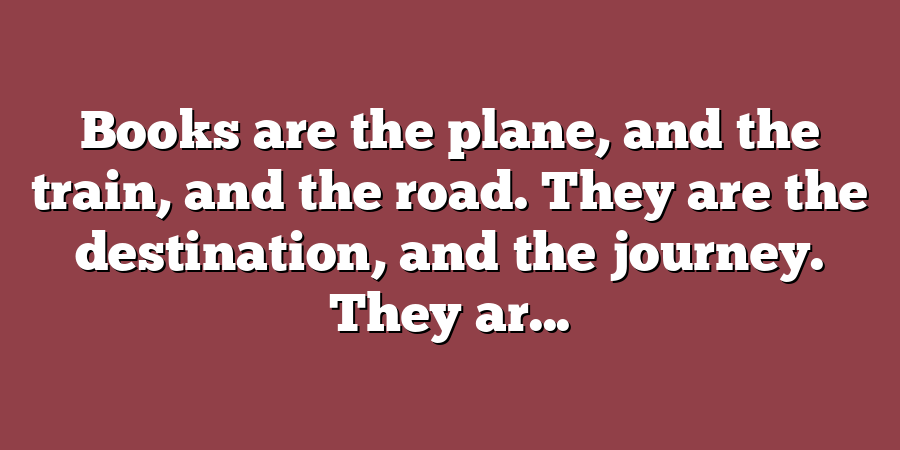 Books are the plane, and the train, and the road. They are the destination, and the journey. They ar...