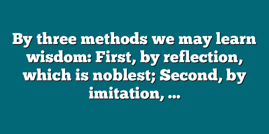 By three methods we may learn wisdom: First, by reflection, which is noblest; Second, by imitation, ...