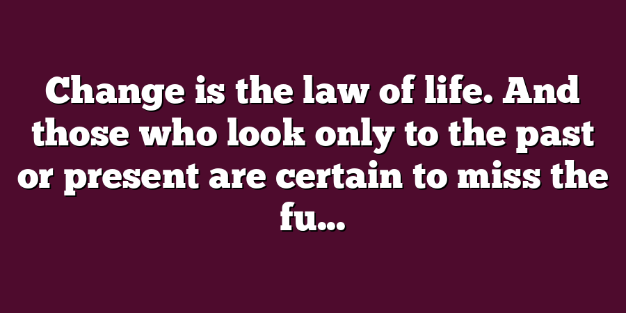 Change is the law of life. And those who look only to the past or present are certain to miss the fu...