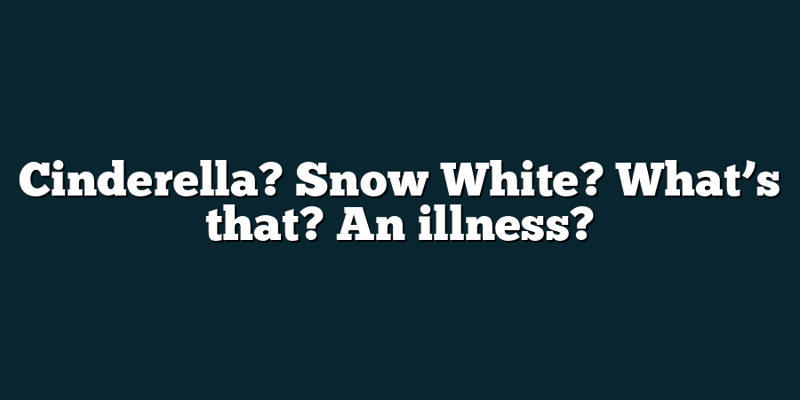 Cinderella? Snow White? What’s that? An illness?