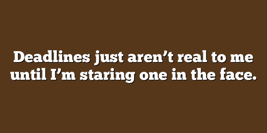 Deadlines just aren’t real to me until I’m staring one in the face.