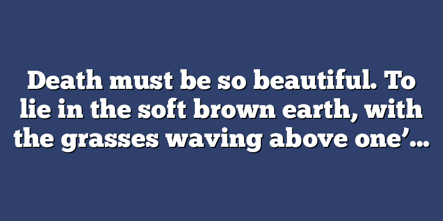 Death must be so beautiful. To lie in the soft brown earth, with the grasses waving above one’...