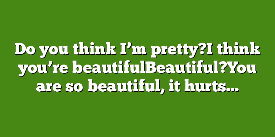 Do you think I’m pretty?I think you’re beautifulBeautiful?You are so beautiful, it hurts...