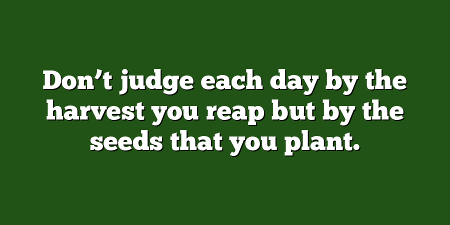 Don’t judge each day by the harvest you reap but by the seeds that you plant.