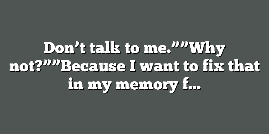 Don’t talk to me.””Why not?””Because I want to fix that in my memory f...