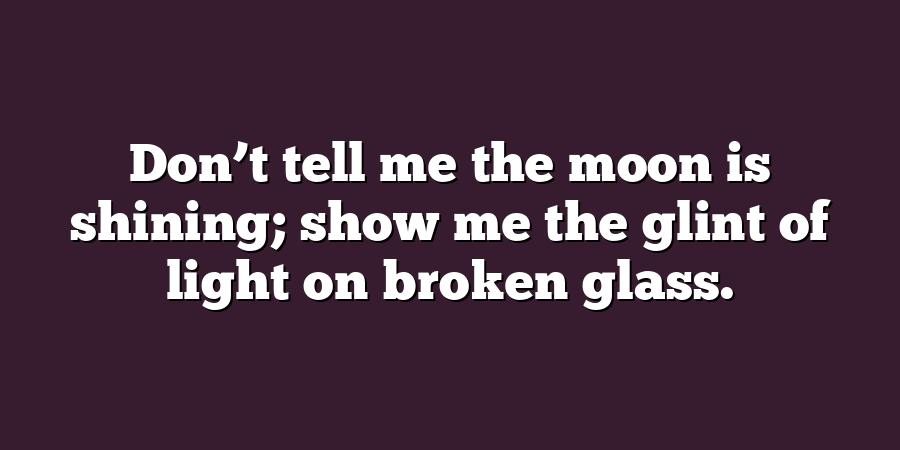 Don’t tell me the moon is shining; show me the glint of light on broken glass.