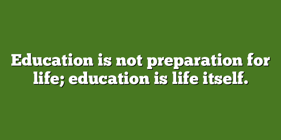 Education is not preparation for life; education is life itself.