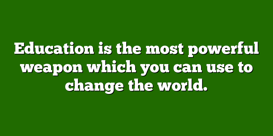 Education is the most powerful weapon which you can use to change the world.