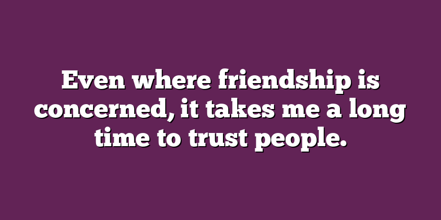 Even where friendship is concerned, it takes me a long time to trust people.