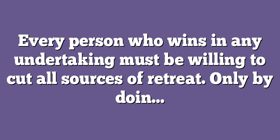 Every person who wins in any undertaking must be willing to cut all sources of retreat. Only by doin...