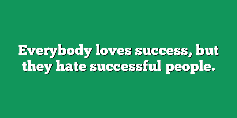 Everybody loves success, but they hate successful people.