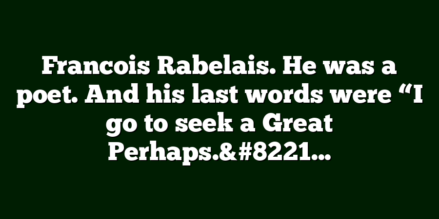 Francois Rabelais. He was a poet. And his last words were “I go to seek a Great Perhaps.&#8221...