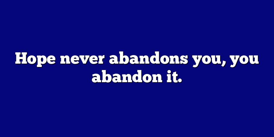 Hope never abandons you, you abandon it.